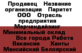 Продавец › Название организации ­ Паритет, ООО › Отрасль предприятия ­ Мерчендайзинг › Минимальный оклад ­ 24 000 - Все города Работа » Вакансии   . Ханты-Мансийский,Белоярский г.